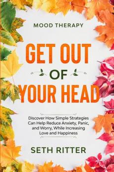 Mood Therapy: GET OUT OF YOUR HEAD - Discover How Simple Strategies Can Help Reduce Anxiety Panic and Worry While Increasing Love and Happiness