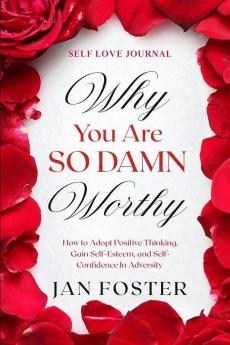 Self Love Journal: WHY YOU ARE SO DAMN WORTHY - How to Adopt Positive Thinking Gain Self-Esteem and Self-Confidence In Adversity