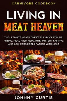 Carnivore Cookbook: LIVING IN MEAT HEAVEN - The Ultimate Meat-Lover's Playbook for Air Frying Meal Prep Keto Intermittent Fasting and Low Carb Meals Packed With Meat