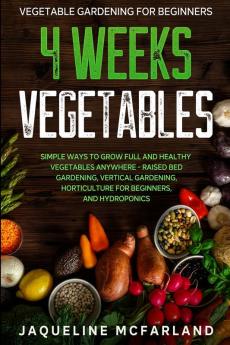 Vegetable Gardening For Beginners: 4 WEEKS VEGETABLES - Simple Ways to Grow Full and Healthy Vegetables Anywhere - Raised Bed Gardening Vertical Gardening Horticulture For Beginners and Hydroponics