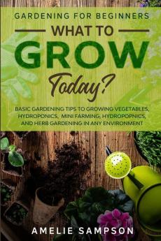 Gardening For Beginners: WHAT TO GROW TODAY? - Basic Gardening Tips To Growing Vegetables Hydroponics Mini Farming Hydropopnics and Herb Gardening In Any Environment