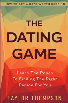 How To Get A Date Worth Keeping: The Dating Game - Learn The Ropes To Finding The Right Person For You