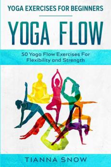 Yoga Exercises For Beginners: Yoga Flow! - 50 Yoga Flow Exercises For Flexibility and Strength