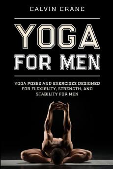 Yoga For Men: Yoga Poses and Exercises Designed For Flexibility Strength and Stability For Men