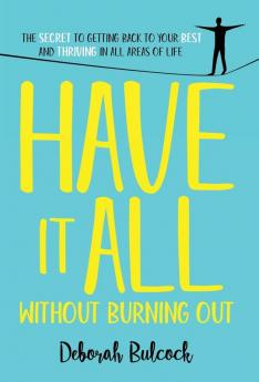 Have It All Without Burning Out: The Secret To Getting Back To Your Best And Thriving In All Areas Of Life