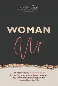 Woman Up: The 21st century woman's guide to owning your space knowing what you want and desire shamelessly declaring it to the world and making it happen so you can live a liberated life