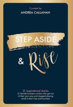 STEP ASIDE & RISE: INSPIRATIONAL STORIES OF FEMALE BUSINESS OWNERS WHO GOT OUT OF THEIR OWN WAY AND STOPPED PLAYING SMALL IN THEIR LIVES AND BUSINESS