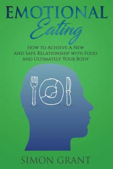 Emotional Eating: How to Achieve A New and Safe Relationship with Food and Ultimately Your Body