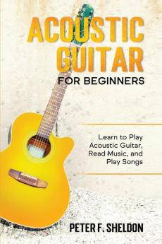 Acoustic Guitar for Beginners: Learn to Play Acoustic Guitar Read Music and Play Songs