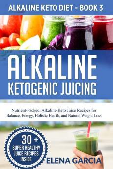 Alkaline Ketogenic Juicing: Nutrient-Packed Alkaline-Keto Juice Recipes for Balance Energy Holistic Health and Natural Weight Loss: 3 (Alkaline Keto Diet)