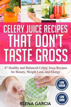 Celery Juice Recipes That Don't Taste Gross: 47 Healthy and Balanced Celery Juice Recipes for Beauty Weight Loss and Energy: 1 (Celery Celery Juice Juicing)