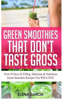 Green Smoothies That Don't Taste Gross: Over 50 Sexy & Filling Delicious & Nutritious Green Smoothie Recipes You Will LOVE!: 1 (Green Smoothies Low Sugar Alkaline Keto)