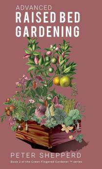 Advanced Raised Bed Gardening: Expert Tips to Optimize Your Yield Grow Healthy Plants and Vegetables and Take Your Raised Bed Garden to the Next Level: 2 (The Green Fingered Gardener)