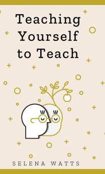 Teaching Yourself To Teach: A Comprehensive Guide to the Fundamental and Practical Information You Need to Succeed as a Teacher Today: 1 (Teaching Today)