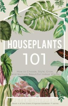 Houseplants 101: How to Choose Style Grow and Nurture Beautiful Indoor Plants: 4 (The Green Fingered Gardener Series)