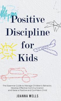 Positive Discipline for Kids: The Essential Guide to Manage Children's Behavior Develop Effective Communication and Raise a Positive and Confident Child