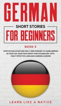 German Short Stories for Beginners Book 5: Over 100 Dialogues and Daily Used Phrases to Learn German in Your Car. Have Fun & Grow Your Vocabulary ... Language Learning Lessons (German for Adults)