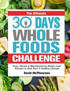 The Ultimate 30 Days Whole Foods Challenge: Easy Vibrant & Mouthwatering Whole Food Recipes to Kick Start A Healthy Lifestyle