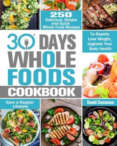 30 Day Whole Foods Cookbook: 250 Delicious Simple and Quick Whole Food Recipes to Rapidly Lose Weight Upgrade Your Body Health and Have a Happier Lifestyle