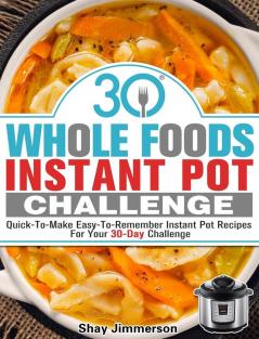 30 Whole Foods Instant Pot Challenge: Quick-To-Make Easy-To-Remember Instant Pot Recipes For Your 30-Day Challenge