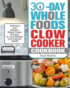 30-Day Whole Foods Slow Cooker Cookbook: Delicious and Healthy Whole Foods Recipes to Lose Weight and Improve Health