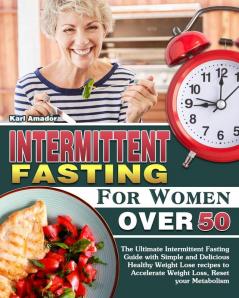 Intermittent Fasting for Women Over 50: The Ultimate Intermittent Fasting Guide with Simple and Delicious Healthy Weight Lose recipes to Accelerate Weight Loss Reset your Metabolism