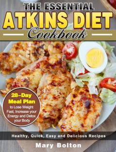 The Essential Atkins Diet Cookbook: Healthy Quick Easy and Delicious Recipes with 28-Day Meal Plan to Lose Weight Fast Increase your Energy and Detox your Body