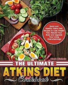 The Ultimate Atkins Diet Cookbook: Quick and Healthy Atkins Diet Recipes to Lose Weight Fast Rebuild Your Body and Upgrade Your Living Overwhelmingly