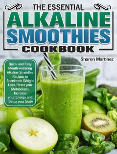 The Essential Alkaline Smoothies Cookbook: Quick and Easy Mouth-watering Alkaline Smoothie Recipes to Accelerate Weight Loss Reset your Metabolism Increase your Energy and Detox your Body