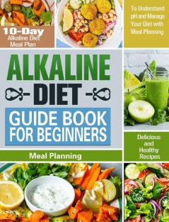 Alkaline Diet Guide Book for Beginners: 10-Day Alkaline Diet Meal Plan with Delicious and Healthy Recipes to Understand pH and Manage Your Diet with Meal Planning