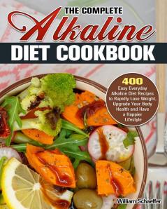 The Complete Alkaline Diet Cookbook: 400 Easy Everyday Alkaline Diet Recipes to Rapidly Lose Weight Upgrade Your Body Health and Have a Happier Lifestyle