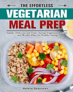 The Effortless Vegetarian Meal Prep: Simple Delicious and Time-Saving Vegetarian Recipes and Weekly Plans for Healthy Eating