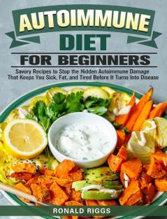 Autoimmune Diet for Beginners: Savory Recipes to Stop the Hidden Autoimmune Damage That Keeps You Sick Fat and Tired Before It Turns Into Disease