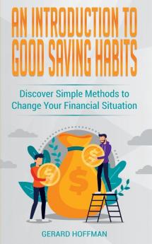 An Introduction to Good Saving Habits: Discover Simple Methods to Change Your Financial Situation