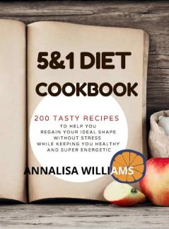 5 and 1 DIET COOKBOOK: 200 Tasty recipes to help you regain your ideal shape without stress while keeping you healthy and super energetic