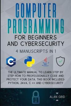 Computer Programming for Beginners and Cybersecurity: 4 MANUSCRIPTS IN 1: The Ultimate Manual to Learn step by step How to Professionally Code and ... Python Java C ++ and Cybersecurity