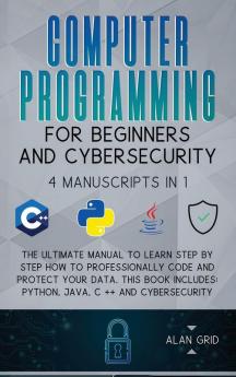 Computer Programming for Beginners and Cybersecurity: 4 MANUSCRIPTS IN 1: The Ultimate Manual to Learn step by step How to Professionally Code and ... Python Java C ++ and Cybersecurity