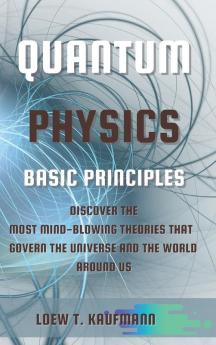 Quantum Physics Basic Principles: Discover the Most Mind Blowing Theories That Govern the Universe and the World Around Us