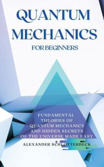 Quantum Mechanics for Beginners: Fundamental Theories of Quantum Mechanics and Hidden Secrets of the Universe Made Easy