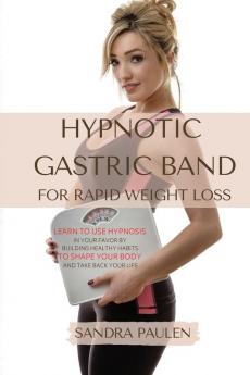 Gastric Band Hypnosis for Rapid Weight Loss: Learn to use Hypnosis in your Favour by Building Healthy Habits to Shape your Body and Take Back Your Life