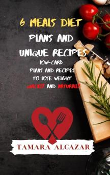 6 Meals Diet Plans and Unique Recipes: Low-Carb Plans and Recipes to Lose Weight Quickly and Naturally