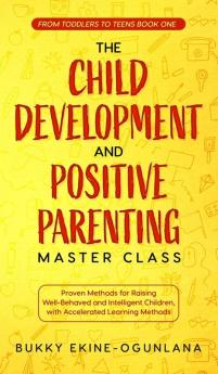 The Child Development and Positive Parenting Master Class: Proven Methods for Raising Well-Behaved and Intelligent Children with Accelerated Learning Methods