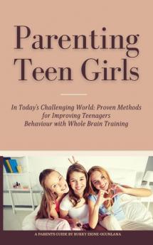 Parenting Teen Girls in Today's Challenging World: Proven Methods for Improving Teenagers Behaviour with Whole Brain Training