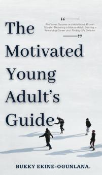 The Motivated Young Adult's Guide to Career Success and Adulthood: Proven Tips for Becoming a Mature Adult Starting a Rewarding Career and Finding Life Balance