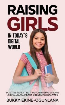 Raising Girls in Today's Digital World: Proven Positive Parenting Tips for Raising Respectful Successful and Confident Girls