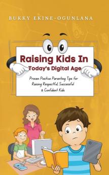 Raising Kids in Today's Digital World: Proven Positive Parenting Tips for Raising Respectful Successful and Confident Kids