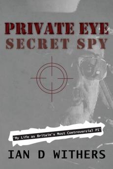 Private Eye Secret Spy: My Life as Britain's Most Controversial PI