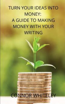 Turn Your Ideas Into Money: A Guide to Making Money With Your Writing: 3 (Books for Writers and Authors)