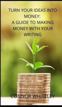 Turn Your Ideas Into Money: A Guide to Making Money With Your Writing: 3 (Books for Writers and Authors)