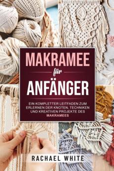 Makramee Fur Anfanger: Ein Kompletter Leitfaden Zum Erlernen Der Knoten, Techniken Und Kreativen Projekte Des Makramees
